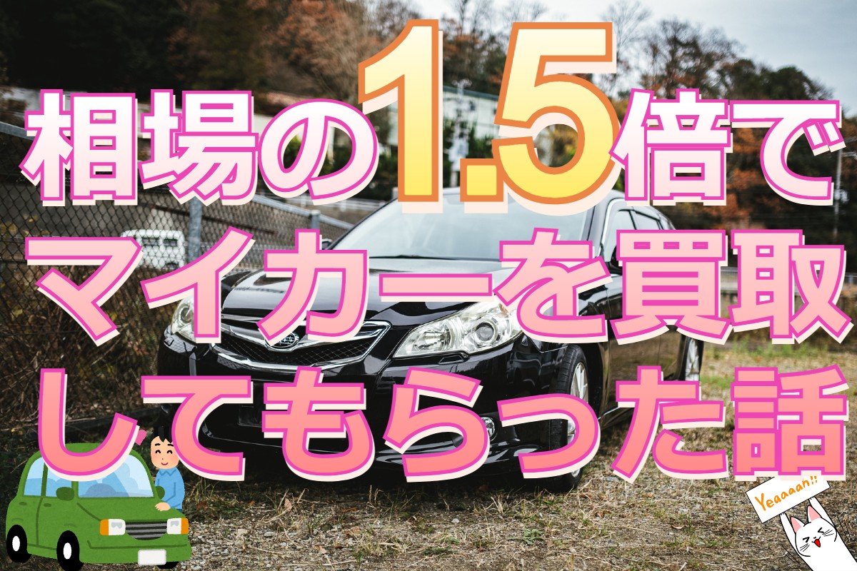 相場の1.5倍でマイカーを買取してもらった話
